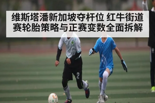 维斯塔潘新加坡夺杆位 红牛街道赛轮胎策略与正赛变数全面拆解