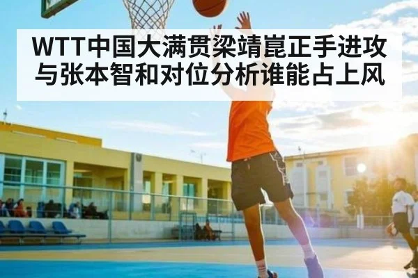 WTT中国大满贯梁靖崑正手进攻与张本智和对位分析谁能占上风