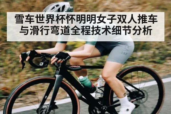 雪车世界杯怀明明女子双人推车与滑行弯道全程技术细节分析
