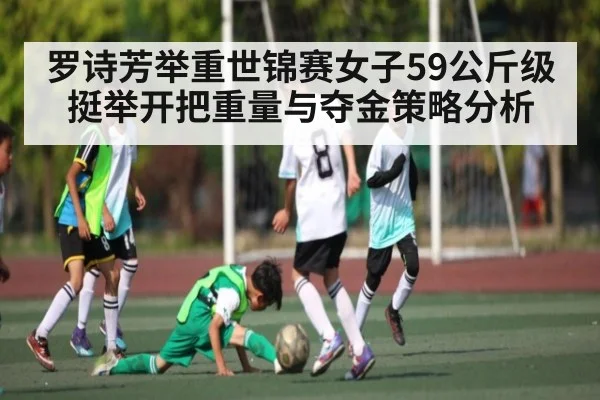 罗诗芳举重世锦赛女子59公斤级挺举开把重量与夺金策略分析