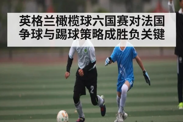 英格兰橄榄球六国赛对法国 争球与踢球策略成胜负关键