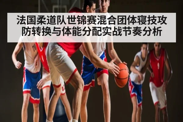 法国柔道队世锦赛混合团体寝技攻防转换与体能分配实战节奏分析