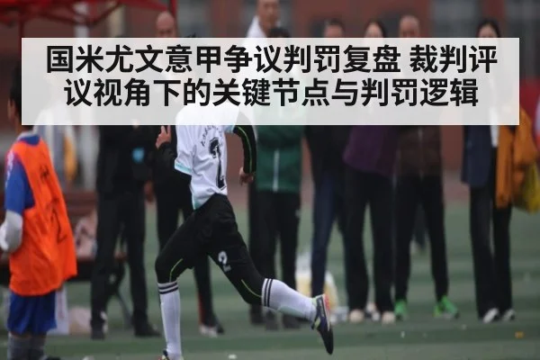 国米尤文意甲争议判罚复盘 裁判评议视角下的关键节点与判罚逻辑